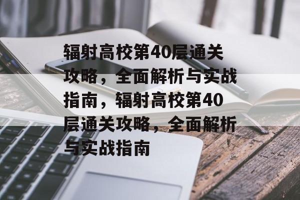 辐射高校第40层通关攻略,全面解析与实战指南,辐射高校第40层通关攻略,全面解析与实战指南 辐射高校第40层通关攻略,全面解析与实战指南,辐射高校第40层通关攻略,全面解析与实战指南