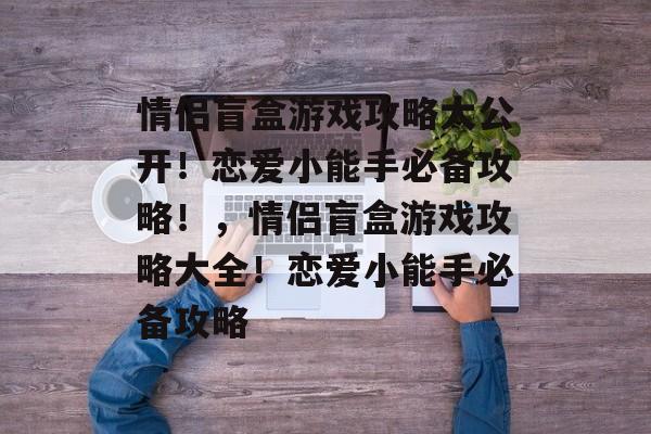 情侣盲盒游戏攻略大公开!恋爱小能手必备攻略!,情侣盲盒游戏攻略大全!恋爱小能手必备攻略 情侣盲盒游戏攻略大公开!恋爱小能手必备攻略!,情侣盲盒游戏攻略大全!恋爱小能手必备攻略