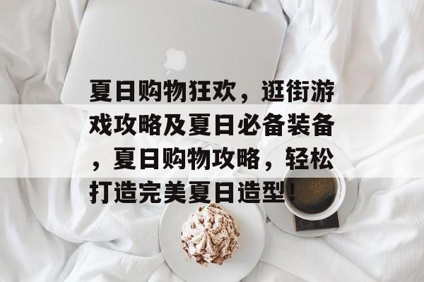 夏日购物狂欢,逛街游戏攻略及夏日必备装备,夏日购物攻略,轻松打造完美夏日造型! 夏日购物狂欢,逛街游戏攻略及夏日必备装备,夏日购物攻略,轻松打造完美夏日造型!