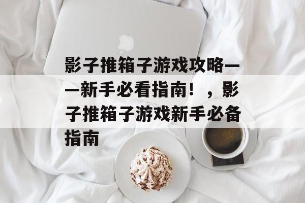 影子推箱子游戏攻略——新手必看指南!,影子推箱子游戏新手必备指南 影子推箱子游戏攻略——新手必看指南!,影子推箱子游戏新手必备指南