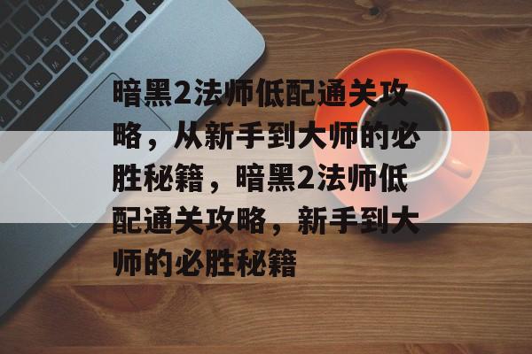 暗黑2法师低配通关攻略,从新手到大师的必胜秘籍,暗黑2法师低配通关攻略,新手到大师的必胜秘籍 暗黑2法师低配通关攻略,从新手到大师的必胜秘籍,暗黑2法师低配通关攻略,新手到大师的必胜秘籍