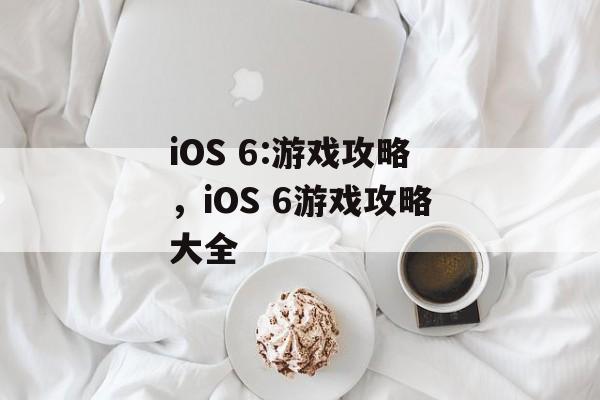 iOS 6:游戏攻略,iOS 6游戏攻略大全 iOS 6:游戏攻略,iOS 6游戏攻略大全
