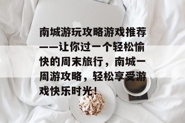 南城游玩攻略游戏推荐——让你过一个轻松愉快的周末旅行,南城一周游攻略,轻松享受游戏快乐时光! 南城游玩攻略游戏推荐——让你过一个轻松愉快的周末旅行,南城一周游攻略,轻松享受游戏快乐时光!