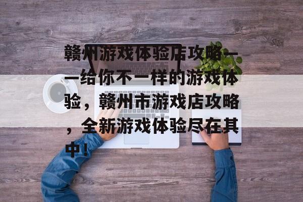 赣州游戏体验店攻略——给你不一样的游戏体验,赣州市游戏店攻略,全新游戏体验尽在其中! 赣州游戏体验店攻略——给你不一样的游戏体验,赣州市游戏店攻略,全新游戏体验尽在其中!
