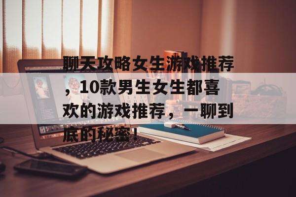 聊天攻略女生游戏推荐,10款男生女生都喜欢的游戏推荐,一聊到底的秘密! 聊天攻略女生游戏推荐,10款男生女生都喜欢的游戏推荐,一聊到底的秘密!