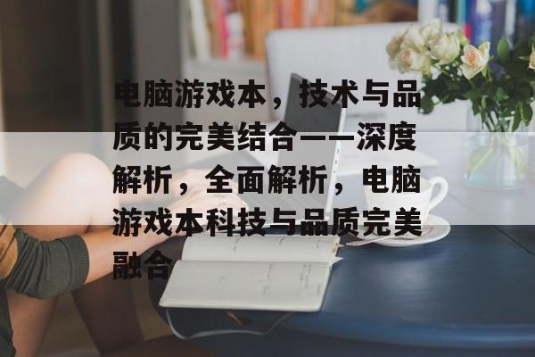 电脑游戏本,技术与品质的完美结合——深度解析,全面解析,电脑游戏本科技与品质完美融合 电脑游戏本,技术与品质的完美结合——深度解析,全面解析,电脑游戏本科技与品质完美融合
