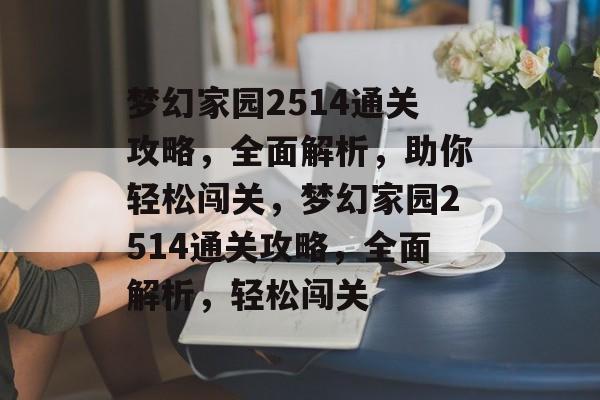 梦幻家园2514通关攻略,全面解析,助你轻松闯关,梦幻家园2514通关攻略,全面解析,轻松闯关 梦幻家园2514通关攻略,全面解析,助你轻松闯关,梦幻家园2514通关攻略,全面解析,轻松闯关