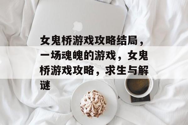 女鬼桥游戏攻略结局,一场魂魄的游戏,女鬼桥游戏攻略,求生与解谜 女鬼桥游戏攻略结局,一场魂魄的游戏,女鬼桥游戏攻略,求生与解谜