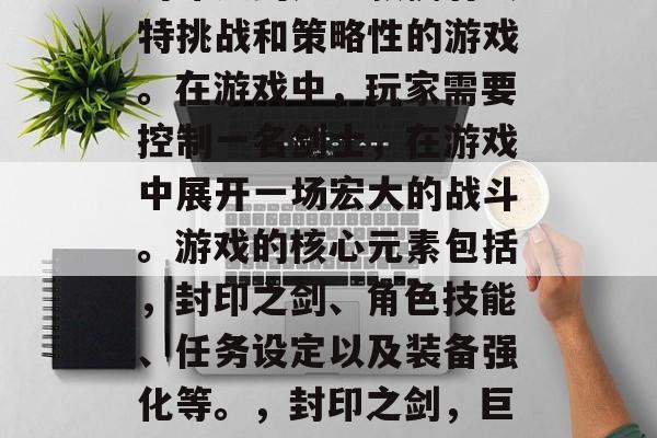 封印之剑是一款拥有独特挑战和策略性的游戏。在游戏中,玩家需要控制一名剑士,在游戏中展开一场宏大的战斗。游戏的核心元素包括,封印之剑、角色技能、任务设定以及装备强化等。,封印之剑,巨龙崛起热血战斗 封印之剑是一款拥有独特挑战和策略性的游戏。在游戏中,玩家需要控制一名剑士,在游戏中展开一场宏大的战斗。游戏的核心元素包括,封印之剑、角色技能、任务设定以及装备强化等。,封印之剑,巨龙崛起热血战斗