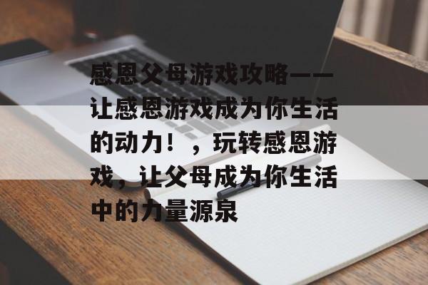 感恩父母游戏攻略——让感恩游戏成为你生活的动力!,玩转感恩游戏,让父母成为你生活中的力量源泉 感恩父母游戏攻略——让感恩游戏成为你生活的动力!,玩转感恩游戏,让父母成为你生活中的力量源泉