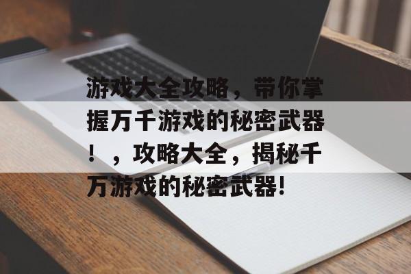 游戏大全攻略,带你掌握万千游戏的秘密武器!,攻略大全,揭秘千万游戏的秘密武器! 游戏大全攻略,带你掌握万千游戏的秘密武器!,攻略大全,揭秘千万游戏的秘密武器!