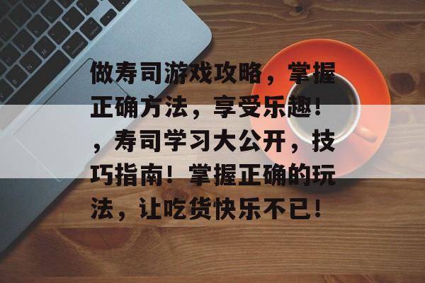 做寿司游戏攻略,掌握正确方法,享受乐趣!,寿司学习大公开,技巧指南!掌握正确的玩法,让吃货快乐不已! 做寿司游戏攻略,掌握正确方法,享受乐趣!,寿司学习大公开,技巧指南!掌握正确的玩法,让吃货快乐不已!