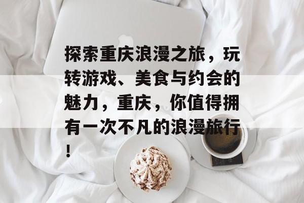 探索重庆浪漫之旅,玩转游戏、美食与约会的魅力,重庆,你值得拥有一次不凡的浪漫旅行! 探索重庆浪漫之旅,玩转游戏、美食与约会的魅力,重庆,你值得拥有一次不凡的浪漫旅行!