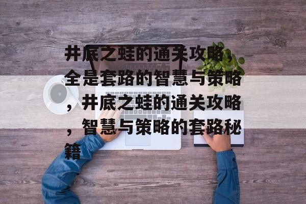 井底之蛙的通关攻略,全是套路的智慧与策略,井底之蛙的通关攻略,智慧与策略的套路秘籍 井底之蛙的通关攻略,全是套路的智慧与策略,井底之蛙的通关攻略,智慧与策略的套路秘籍