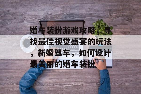 婚车装扮游戏攻略,寻找最佳视觉盛宴的玩法,新婚驾车,如何设计最美丽的婚车装扮 婚车装扮游戏攻略,寻找最佳视觉盛宴的玩法,新婚驾车,如何设计最美丽的婚车装扮