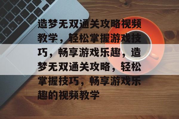 造梦无双通关攻略视频教学，轻松掌握游戏技巧，畅享游戏乐趣，造梦无双通关攻略，轻松掌握技巧，畅享游戏乐趣的视频教学