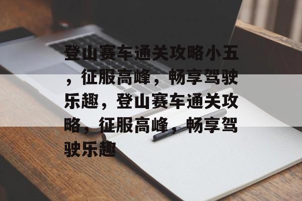 登山赛车通关攻略小五,征服高峰,畅享驾驶乐趣,登山赛车通关攻略,征服高峰,畅享驾驶乐趣 登山赛车通关攻略小五,征服高峰,畅享驾驶乐趣,登山赛车通关攻略,征服高峰,畅享驾驶乐趣
