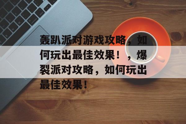 轰趴派对游戏攻略，如何玩出最佳效果！，爆裂派对攻略，如何玩出最佳效果！
