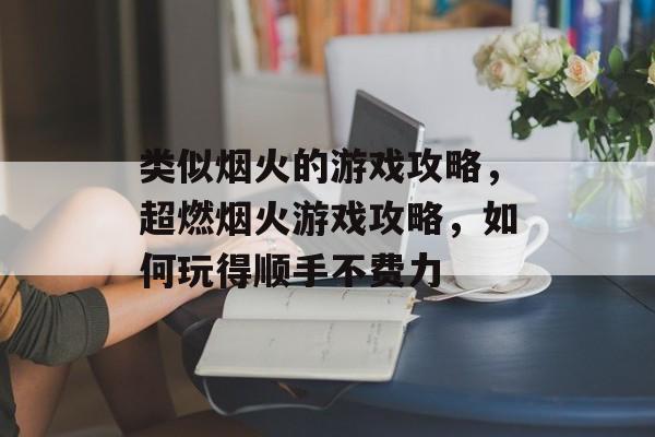 类似烟火的游戏攻略,超燃烟火游戏攻略,如何玩得顺手不费力 类似烟火的游戏攻略,超燃烟火游戏攻略,如何玩得顺手不费力