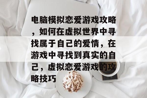 电脑模拟恋爱游戏攻略,如何在虚拟世界中寻找属于自己的爱情,在游戏中寻找到真实的自己,虚拟恋爱游戏的攻略技巧 电脑模拟恋爱游戏攻略,如何在虚拟世界中寻找属于自己的爱情,在游戏中寻找到真实的自己,虚拟恋爱游戏的攻略技巧