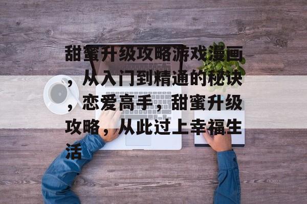 甜蜜升级攻略游戏漫画,从入门到精通的秘诀,恋爱高手,甜蜜升级攻略,从此过上幸福生活 甜蜜升级攻略游戏漫画,从入门到精通的秘诀,恋爱高手,甜蜜升级攻略,从此过上幸福生活