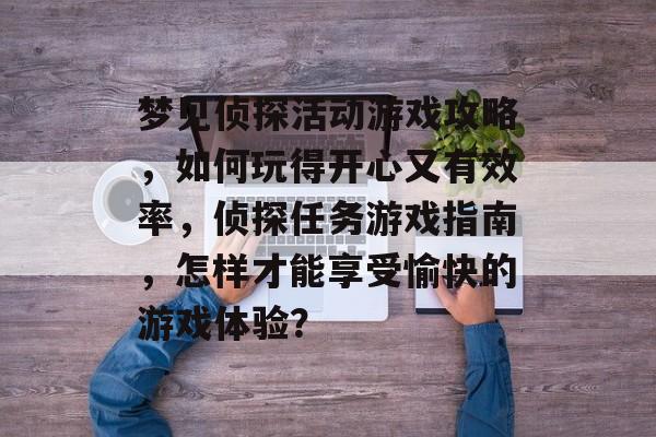 梦见侦探活动游戏攻略,如何玩得开心又有效率,侦探任务游戏指南,怎样才能享受愉快的游戏体验? 梦见侦探活动游戏攻略,如何玩得开心又有效率,侦探任务游戏指南,怎样才能享受愉快的游戏体验?