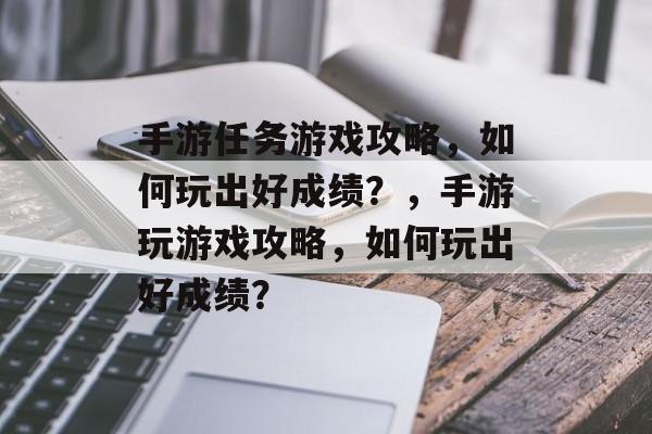手游任务游戏攻略，如何玩出好成绩？，手游玩游戏攻略，如何玩出好成绩？