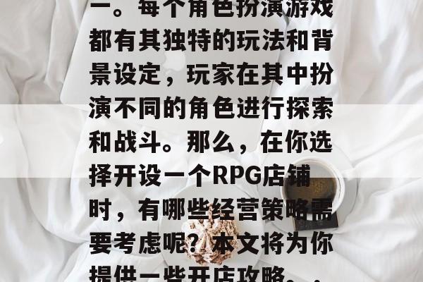 角色扮演游戏(简称RPG)一直以来都是许多人喜爱的游戏类型之一。每个角色扮演游戏都有其独特的玩法和背景设定,玩家在其中扮演不同的角色进行探索和战斗。那么,在你选择开设一个RPG店铺时,有哪些经营策略需要考虑呢?本文将为你提供一些开店攻略。,经营 RPG店铺的建议,如何制定合理的价格策略 角色扮演游戏(简称RPG)一直以来都是许多人喜爱的游戏类型之一。每个角色扮演游戏都有其独特的玩法和背景设定,玩家在其中扮演不同的角色进行探索和战斗。那么,在你选择开设一个RPG店铺时,有哪些经营策略需要考虑呢?本文将为你提供一些开店攻略。,经营 RPG店铺的建议,如何制定合理的价格策略