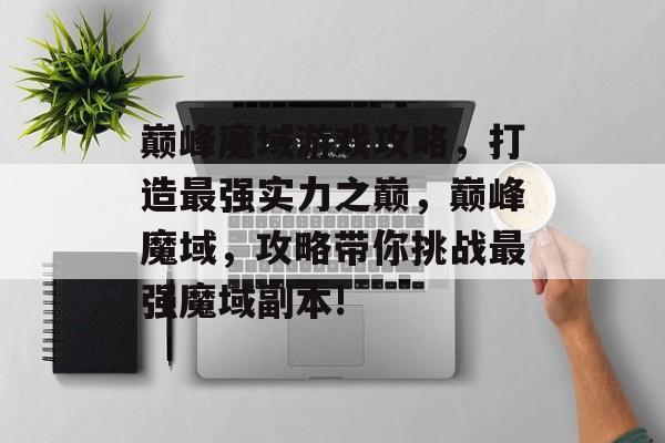 巅峰魔域游戏攻略,打造最强实力之巅,巅峰魔域,攻略带你挑战最强魔域副本! 巅峰魔域游戏攻略,打造最强实力之巅,巅峰魔域,攻略带你挑战最强魔域副本!