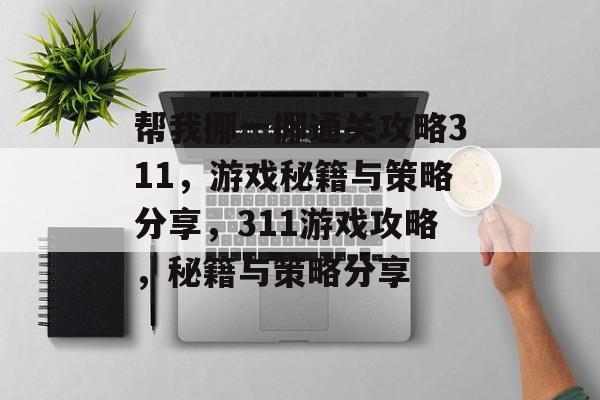 帮我挪一挪通关攻略311,游戏秘籍与策略分享,311游戏攻略,秘籍与策略分享 帮我挪一挪通关攻略311,游戏秘籍与策略分享,311游戏攻略,秘籍与策略分享