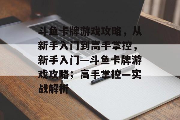 斗鱼卡牌游戏攻略，从新手入门到高手掌控，新手入门—斗鱼卡牌游戏攻略；高手掌控—实战解析