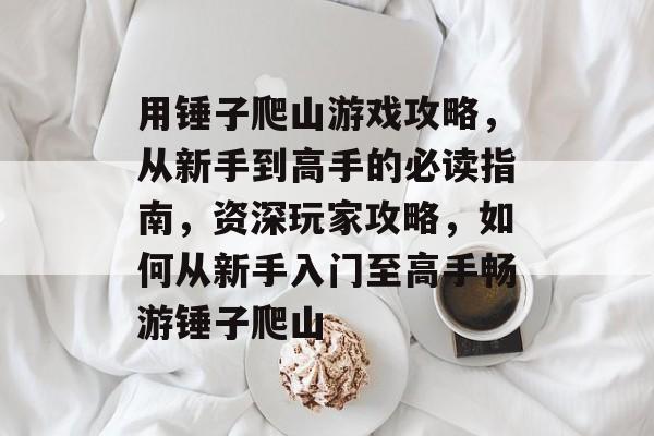 用锤子爬山游戏攻略,从新手到高手的必读指南,资深玩家攻略,如何从新手入门至高手畅游锤子爬山 用锤子爬山游戏攻略,从新手到高手的必读指南,资深玩家攻略,如何从新手入门至高手畅游锤子爬山