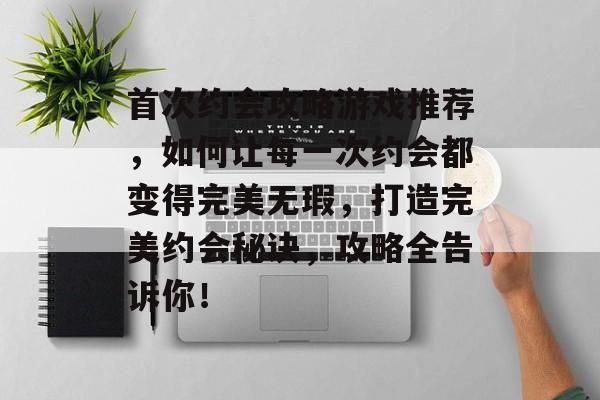 首次约会攻略游戏推荐,如何让每一次约会都变得完美无瑕,打造完美约会秘诀,攻略全告诉你! 首次约会攻略游戏推荐,如何让每一次约会都变得完美无瑕,打造完美约会秘诀,攻略全告诉你!