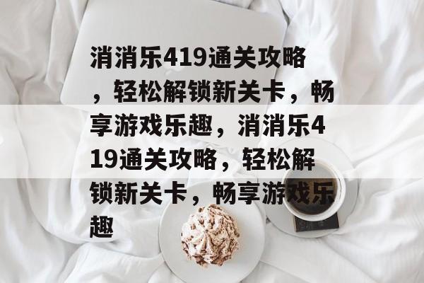 消消乐419通关攻略,轻松解锁新关卡,畅享游戏乐趣,消消乐419通关攻略,轻松解锁新关卡,畅享游戏乐趣 消消乐419通关攻略,轻松解锁新关卡,畅享游戏乐趣,消消乐419通关攻略,轻松解锁新关卡,畅享游戏乐趣