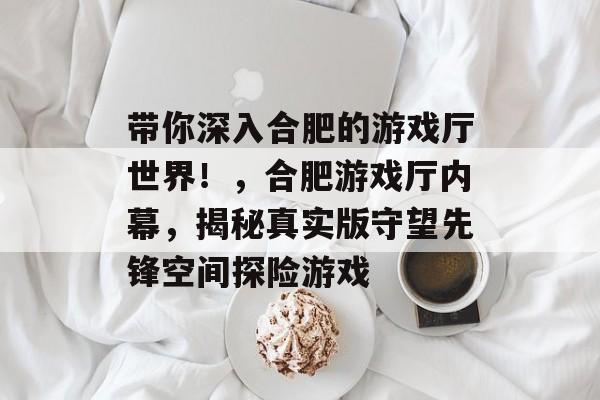 带你深入合肥的游戏厅世界!,合肥游戏厅内幕,揭秘真实版守望先锋空间探险游戏 带你深入合肥的游戏厅世界!,合肥游戏厅内幕,揭秘真实版守望先锋空间探险游戏