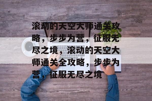 滚动的天空大师通关攻略,步步为营,征服无尽之境,滚动的天空大师通关全攻略,步步为营,征服无尽之境 滚动的天空大师通关攻略,步步为营,征服无尽之境,滚动的天空大师通关全攻略,步步为营,征服无尽之境