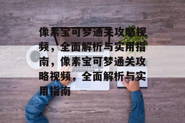 像素宝可梦通关攻略视频,全面解析与实用指南,像素宝可梦通关攻略视频,全面解析与实用指南 像素宝可梦通关攻略视频,全面解析与实用指南,像素宝可梦通关攻略视频,全面解析与实用指南
