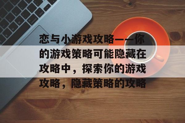 恋与小游戏攻略——你的游戏策略可能隐藏在攻略中,探索你的游戏攻略,隐藏策略的攻略 恋与小游戏攻略——你的游戏策略可能隐藏在攻略中,探索你的游戏攻略,隐藏策略的攻略