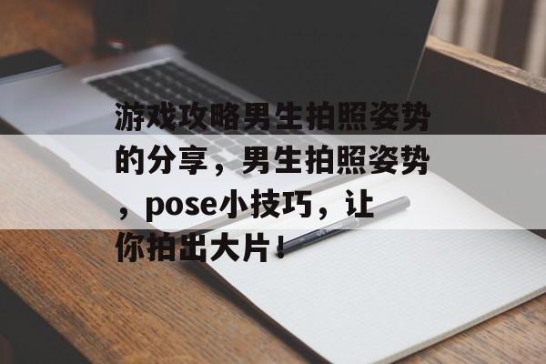 游戏攻略男生拍照姿势的分享,男生拍照姿势,pose小技巧,让你拍出大片! 游戏攻略男生拍照姿势的分享,男生拍照姿势,pose小技巧,让你拍出大片!