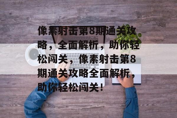 像素射击第8期通关攻略,全面解析,助你轻松闯关,像素射击第8期通关攻略全面解析,助你轻松闯关! 像素射击第8期通关攻略,全面解析,助你轻松闯关,像素射击第8期通关攻略全面解析,助你轻松闯关!