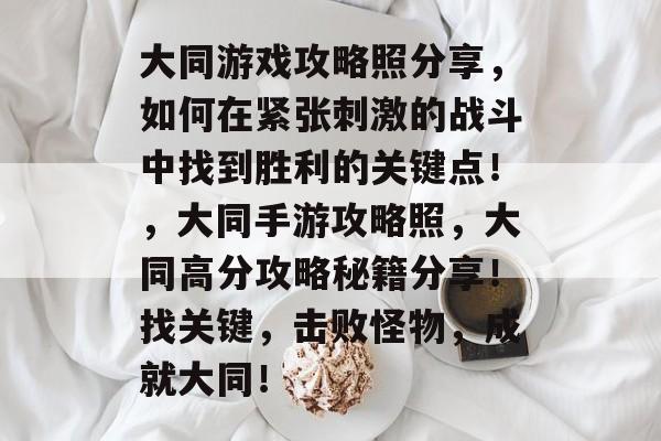 大同游戏攻略照分享，如何在紧张刺激的战斗中找到胜利的关键点！，大同手游攻略照，大同高分攻略秘籍分享！找关键，击败怪物，成就大同！