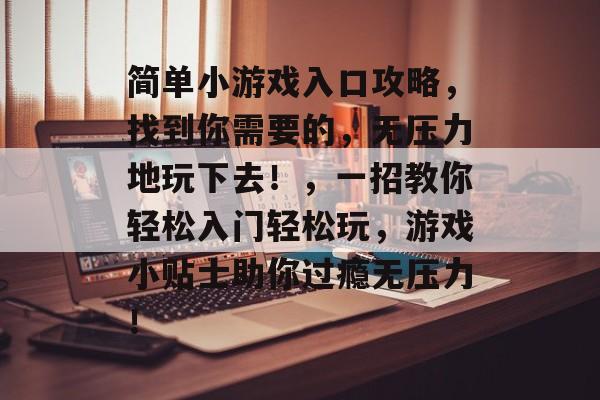 简单小游戏入口攻略，找到你需要的，无压力地玩下去！，一招教你轻松入门轻松玩，游戏小贴士助你过瘾无压力！
