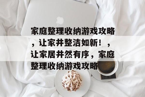 家庭整理收纳游戏攻略,让家井整洁如新!,让家居井然有序,家庭整理收纳游戏攻略 家庭整理收纳游戏攻略,让家井整洁如新!,让家居井然有序,家庭整理收纳游戏攻略