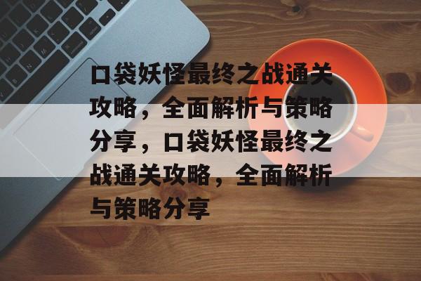 口袋妖怪最终之战通关攻略,全面解析与策略分享,口袋妖怪最终之战通关攻略,全面解析与策略分享 口袋妖怪最终之战通关攻略,全面解析与策略分享,口袋妖怪最终之战通关攻略,全面解析与策略分享