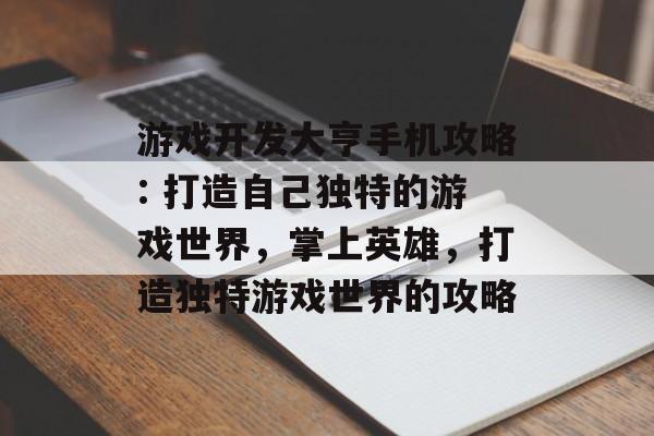 游戏开发大亨手机攻略: 打造自己独特的游戏世界,掌上英雄,打造独特游戏世界的攻略 游戏开发大亨手机攻略: 打造自己独特的游戏世界,掌上英雄,打造独特游戏世界的攻略