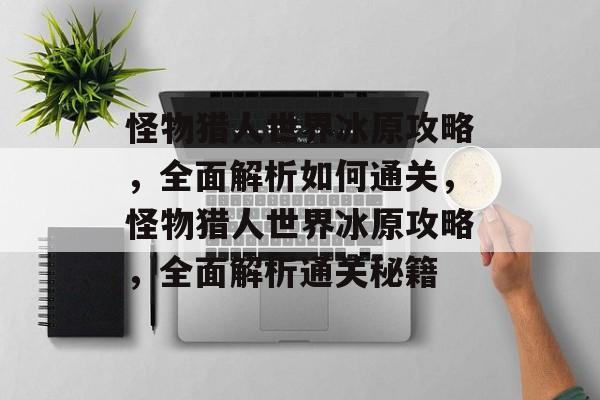 怪物猎人世界冰原攻略，全面解析如何通关，怪物猎人世界冰原攻略，全面解析通关秘籍