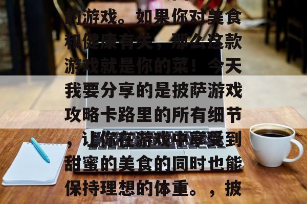 披萨游戏攻略卡路里?这是一种让人回味无穷的游戏。如果你对美食和健康有关,那么这款游戏就是你的菜!今天我要分享的是披萨游戏攻略卡路里的所有细节,让你在游戏中享受到甜蜜的美食的同时也能保持理想的体重。,披萨游戏攻略,热量低、口感好 披萨游戏攻略卡路里?这是一种让人回味无穷的游戏。如果你对美食和健康有关,那么这款游戏就是你的菜!今天我要分享的是披萨游戏攻略卡路里的所有细节,让你在游戏中享受到甜蜜的美食的同时也能保持理想的体重。,披萨游戏攻略,热量低、口感好