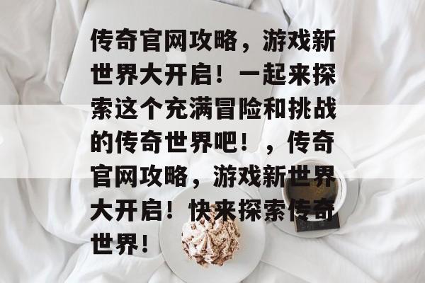 传奇官网攻略,游戏新世界大开启!一起来探索这个充满冒险和挑战的传奇世界吧!,传奇官网攻略,游戏新世界大开启!快来探索传奇世界! 传奇官网攻略,游戏新世界大开启!一起来探索这个充满冒险和挑战的传奇世界吧!,传奇官网攻略,游戏新世界大开启!快来探索传奇世界!