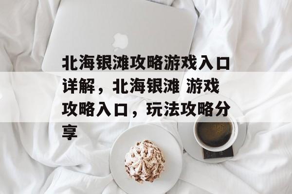北海银滩攻略游戏入口详解,北海银滩 游戏攻略入口,玩法攻略分享 北海银滩攻略游戏入口详解,北海银滩 游戏攻略入口,玩法攻略分享