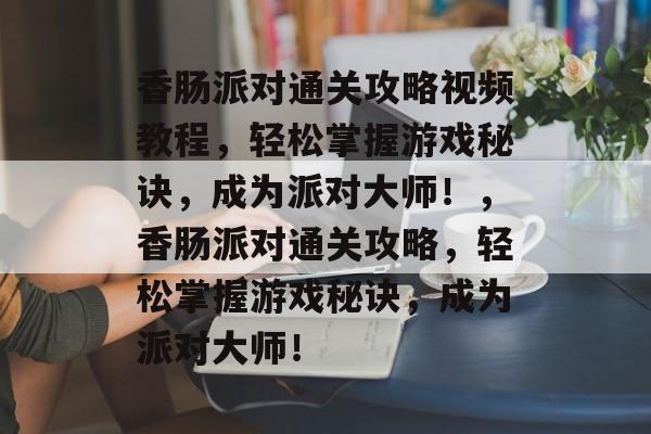 香肠派对通关攻略视频教程,轻松掌握游戏秘诀,成为派对大师!,香肠派对通关攻略,轻松掌握游戏秘诀,成为派对大师! 香肠派对通关攻略视频教程,轻松掌握游戏秘诀,成为派对大师!,香肠派对通关攻略,轻松掌握游戏秘诀,成为派对大师!